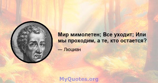 Мир мимолетен; Все уходит; Или мы проходим, а те, кто остается?