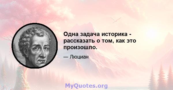 Одна задача историка - рассказать о том, как это произошло.