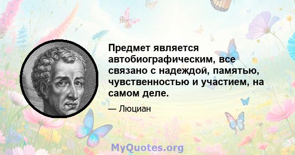 Предмет является автобиографическим, все связано с надеждой, памятью, чувственностью и участием, на самом деле.