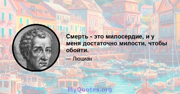 Смерть - это милосердие, и у меня достаточно милости, чтобы обойти.