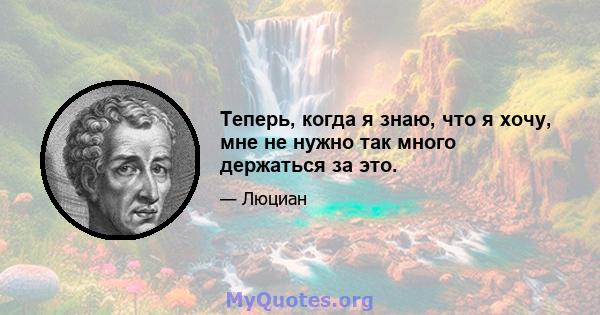 Теперь, когда я знаю, что я хочу, мне не нужно так много держаться за это.