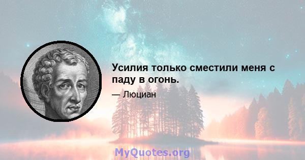 Усилия только сместили меня с паду в огонь.