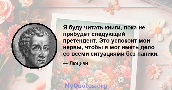 Я буду читать книги, пока не прибудет следующий претендент. Это успокоит мои нервы, чтобы я мог иметь дело со всеми ситуациями без паники.