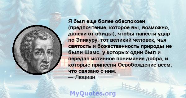 Я был еще более обеспокоен (предпочтение, которое вы, возможно, далеки от обиды), чтобы нанести удар по Эпикуру, тот великий человек, чья святость и божественность природы не были Шамс, у которых один был и передал