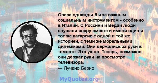 Опера однажды была важным социальным инструментом - особенно в Италии. С Россини и Верди люди слушали оперу вместе и имели один и тот же катарсис с одной и той же историей, с теми же моральными дилеммами. Они держались