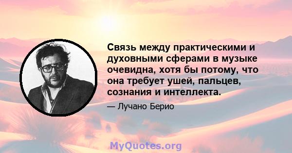 Связь между практическими и духовными сферами в музыке очевидна, хотя бы потому, что она требует ушей, пальцев, сознания и интеллекта.