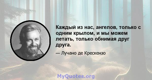 Каждый из нас, ангелов, только с одним крылом, и мы можем летать, только обнимая друг друга.