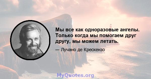 Мы все как одноразовые ангелы. Только когда мы помогаем друг другу, мы можем летать.