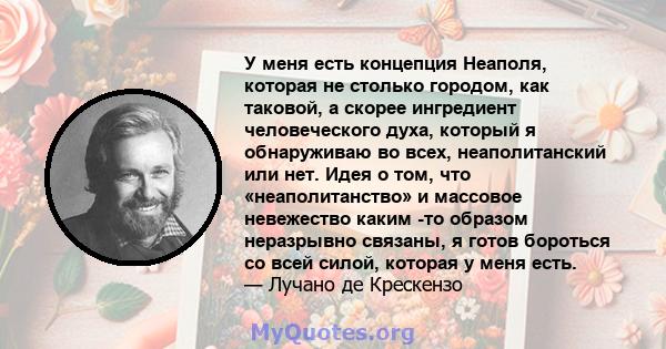 У меня есть концепция Неаполя, которая не столько городом, как таковой, а скорее ингредиент человеческого духа, который я обнаруживаю во всех, неаполитанский или нет. Идея о том, что «неаполитанство» и массовое