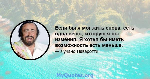 Если бы я мог жить снова, есть одна вещь, которую я бы изменил. Я хотел бы иметь возможность есть меньше.