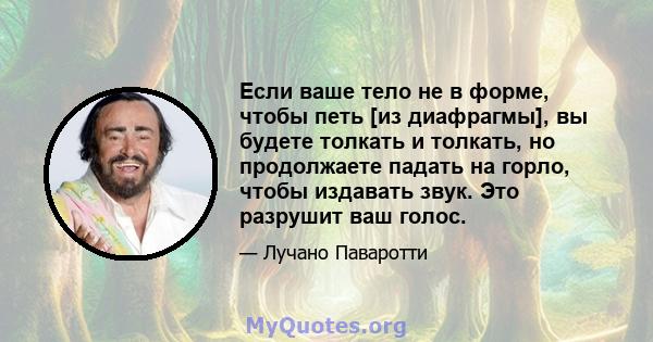 Если ваше тело не в форме, чтобы петь [из диафрагмы], вы будете толкать и толкать, но продолжаете падать на горло, чтобы издавать звук. Это разрушит ваш голос.