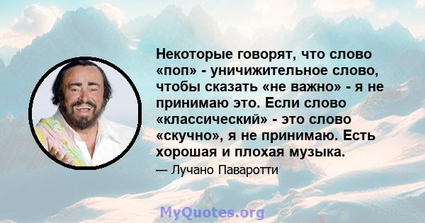 Некоторые говорят, что слово «поп» - уничижительное слово, чтобы сказать «не важно» - я не принимаю это. Если слово «классический» - это слово «скучно», я не принимаю. Есть хорошая и плохая музыка.