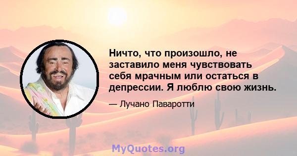 Ничто, что произошло, не заставило меня чувствовать себя мрачным или остаться в депрессии. Я люблю свою жизнь.