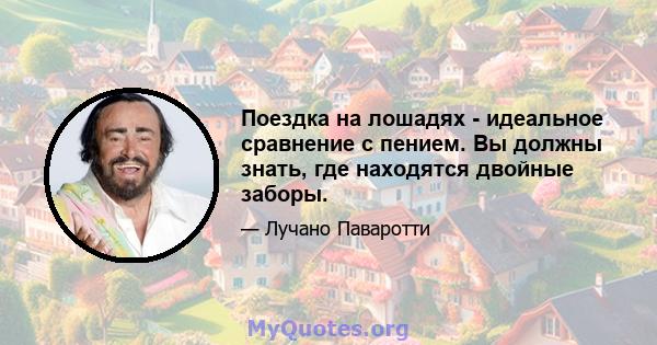 Поездка на лошадях - идеальное сравнение с пением. Вы должны знать, где находятся двойные заборы.