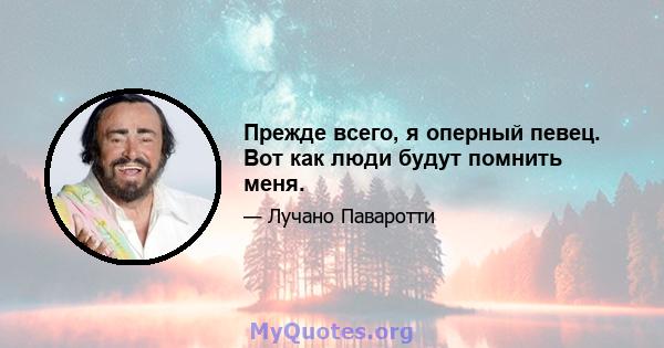 Прежде всего, я оперный певец. Вот как люди будут помнить меня.