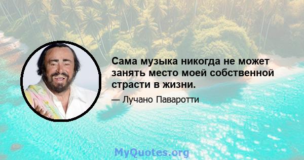 Сама музыка никогда не может занять место моей собственной страсти в жизни.