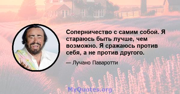 Соперничество с самим собой. Я стараюсь быть лучше, чем возможно. Я сражаюсь против себя, а не против другого.