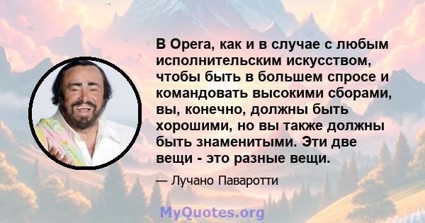 В Opera, как и в случае с любым исполнительским искусством, чтобы быть в большем спросе и командовать высокими сборами, вы, конечно, должны быть хорошими, но вы также должны быть знаменитыми. Эти две вещи - это разные