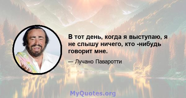 В тот день, когда я выступаю, я не слышу ничего, кто -нибудь говорит мне.