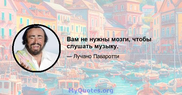 Вам не нужны мозги, чтобы слушать музыку.