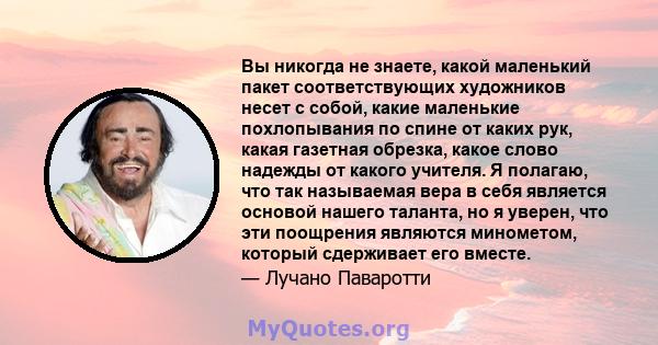 Вы никогда не знаете, какой маленький пакет соответствующих художников несет с собой, какие маленькие похлопывания по спине от каких рук, какая газетная обрезка, какое слово надежды от какого учителя. Я полагаю, что так 