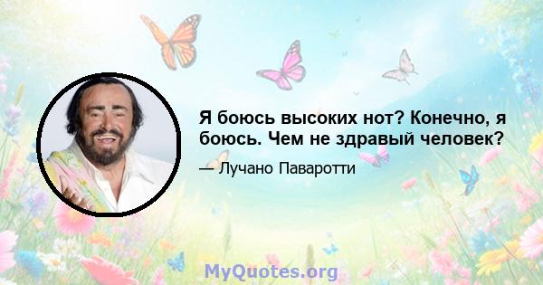 Я боюсь высоких нот? Конечно, я боюсь. Чем не здравый человек?