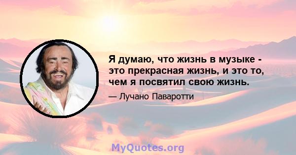 Я думаю, что жизнь в музыке - это прекрасная жизнь, и это то, чем я посвятил свою жизнь.