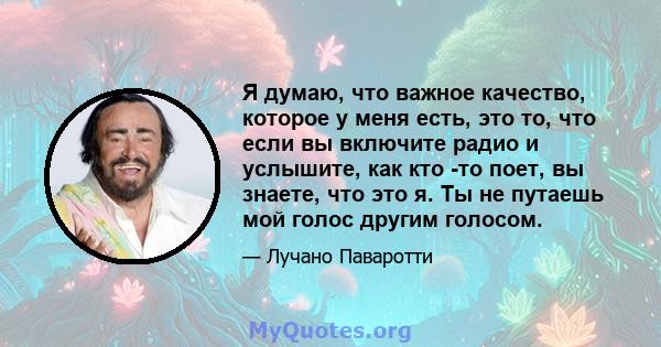 Я думаю, что важное качество, которое у меня есть, это то, что если вы включите радио и услышите, как кто -то поет, вы знаете, что это я. Ты не путаешь мой голос другим голосом.