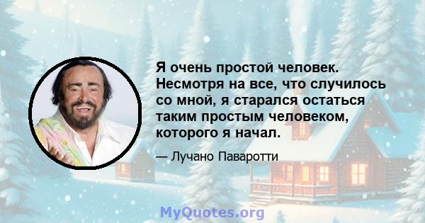 Я очень простой человек. Несмотря на все, что случилось со мной, я старался остаться таким простым человеком, которого я начал.