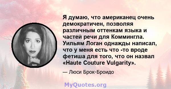 Я думаю, что американец очень демократичен, позволяя различным оттенкам языка и частей речи для Коммингла. Уильям Логан однажды написал, что у меня есть что -то вроде фетиша для того, что он назвал «Haute Couture