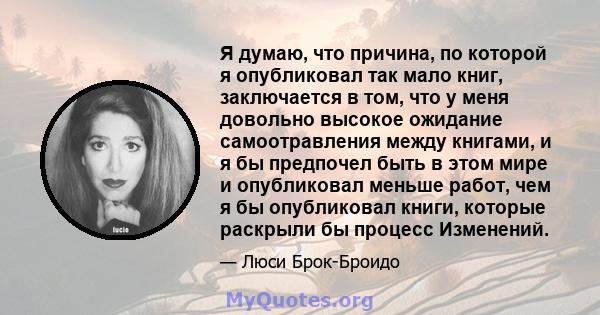 Я думаю, что причина, по которой я опубликовал так мало книг, заключается в том, что у меня довольно высокое ожидание самоотравления между книгами, и я бы предпочел быть в этом мире и опубликовал меньше работ, чем я бы