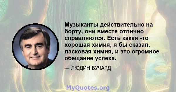 Музыканты действительно на борту, они вместе отлично справляются. Есть какая -то хорошая химия, я бы сказал, ласковая химия, и это огромное обещание успеха.