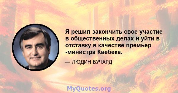 Я решил закончить свое участие в общественных делах и уйти в отставку в качестве премьер -министра Квебека.