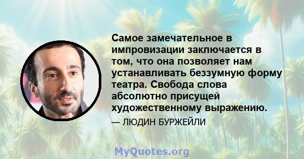 Самое замечательное в импровизации заключается в том, что она позволяет нам устанавливать беззумную форму театра. Свобода слова абсолютно присущей художественному выражению.