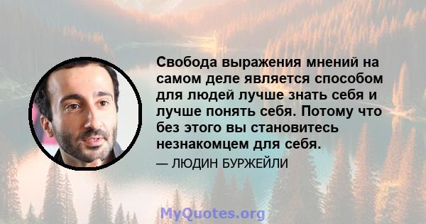 Свобода выражения мнений на самом деле является способом для людей лучше знать себя и лучше понять себя. Потому что без этого вы становитесь незнакомцем для себя.