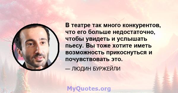 В театре так много конкурентов, что его больше недостаточно, чтобы увидеть и услышать пьесу. Вы тоже хотите иметь возможность прикоснуться и почувствовать это.