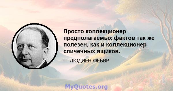 Просто коллекционер предполагаемых фактов так же полезен, как и коллекционер спичечных ящиков.