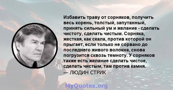 Избавить траву от сорняков, получить весь корень, толстый, запутанный, принять сильный ум и желание - сделать чистоту, сделать чистым. Сорняка, жесткая, как скала, против которой он прыгает, если только не сорвано до