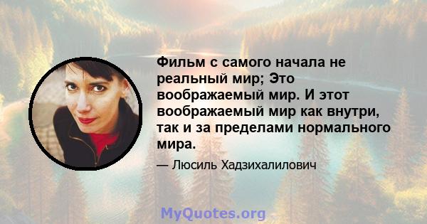 Фильм с самого начала не реальный мир; Это воображаемый мир. И этот воображаемый мир как внутри, так и за пределами нормального мира.