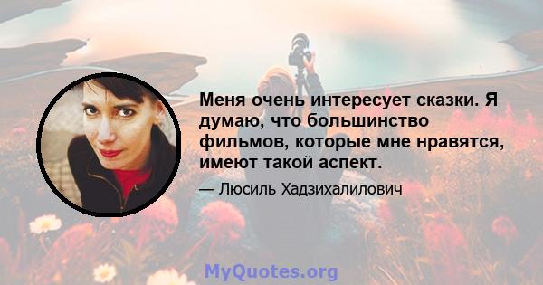 Меня очень интересует сказки. Я думаю, что большинство фильмов, которые мне нравятся, имеют такой аспект.