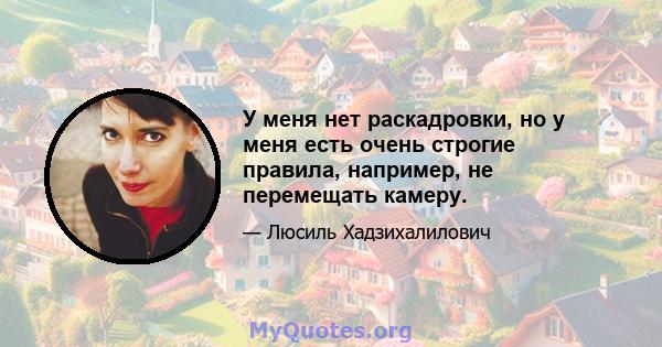 У меня нет раскадровки, но у меня есть очень строгие правила, например, не перемещать камеру.