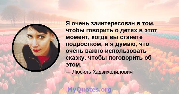 Я очень заинтересован в том, чтобы говорить о детях в этот момент, когда вы станете подростком, и я думаю, что очень важно использовать сказку, чтобы поговорить об этом.