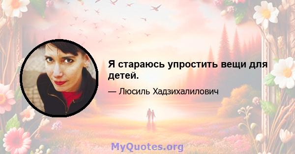 Я стараюсь упростить вещи для детей.