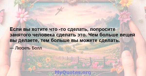 Если вы хотите что -то сделать, попросите занятого человека сделать это. Чем больше вещей вы делаете, тем больше вы можете сделать.