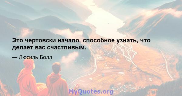 Это чертовски начало, способное узнать, что делает вас счастливым.