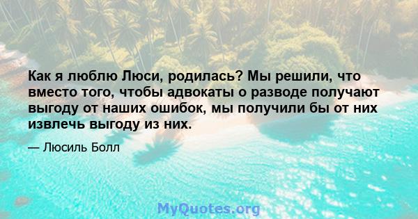 Как я люблю Люси, родилась? Мы решили, что вместо того, чтобы адвокаты о разводе получают выгоду от наших ошибок, мы получили бы от них извлечь выгоду из них.