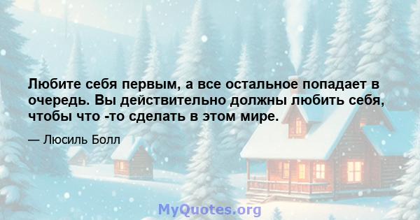 Любите себя первым, а все остальное попадает в очередь. Вы действительно должны любить себя, чтобы что -то сделать в этом мире.