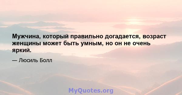 Мужчина, который правильно догадается, возраст женщины может быть умным, но он не очень яркий.