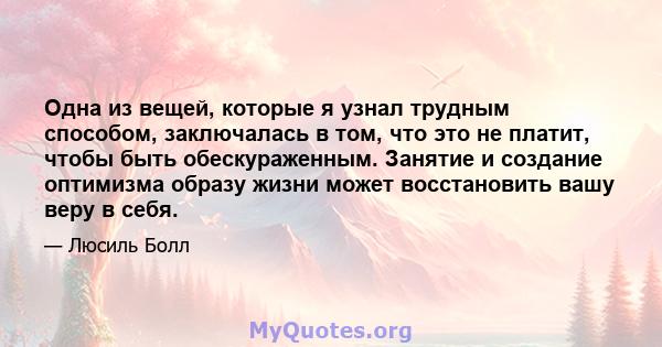 Одна из вещей, которые я узнал трудным способом, заключалась в том, что это не платит, чтобы быть обескураженным. Занятие и создание оптимизма образу жизни может восстановить вашу веру в себя.