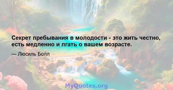 Секрет пребывания в молодости - это жить честно, есть медленно и лгать о вашем возрасте.